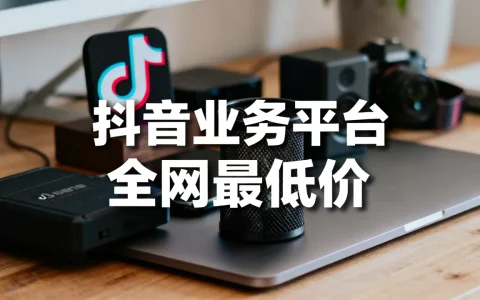抖音业务平台全网最低价