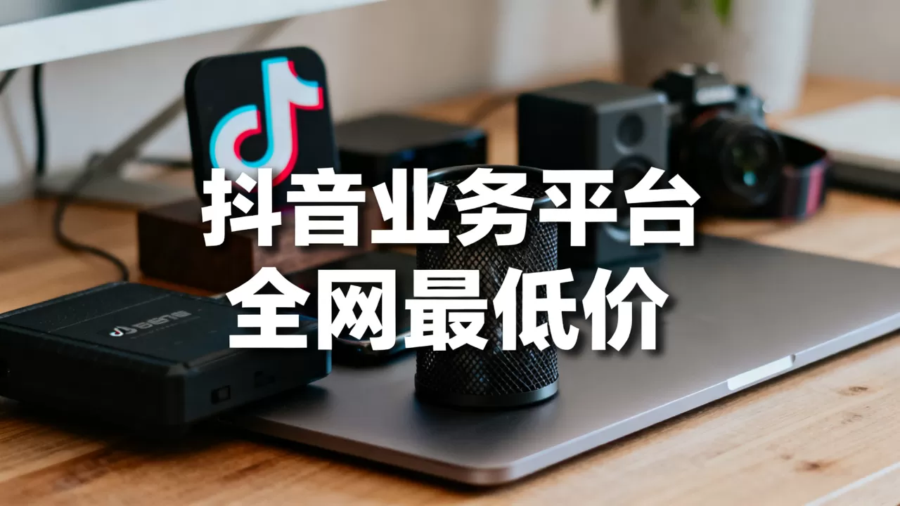 抖音业务平台全网最低价 抖音业务平台全网最低价