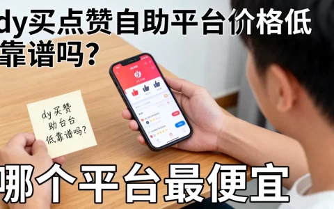 dy买点赞自助平台价格低靠谱吗？，哪个平台最便宜