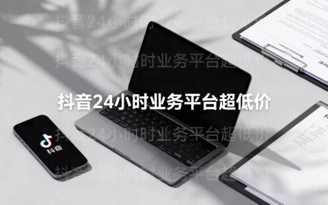 抖音24小时业务平台超低价