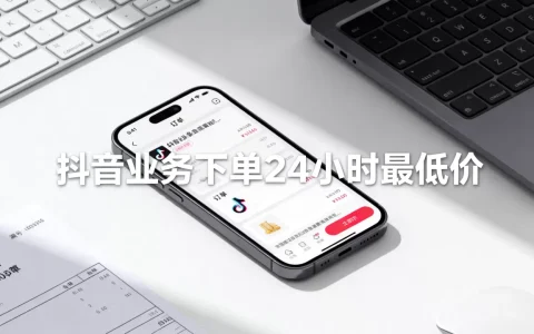 抖音业务下单24小时最低价