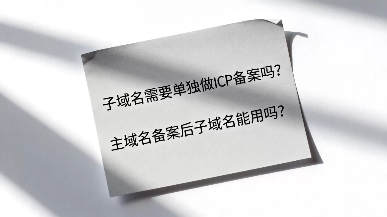 子域名需要单独做ICP备案吗?主域名备案后子域名能用吗? 子域名需要单独做ICP备案吗?主域名备案后子域名能用吗?