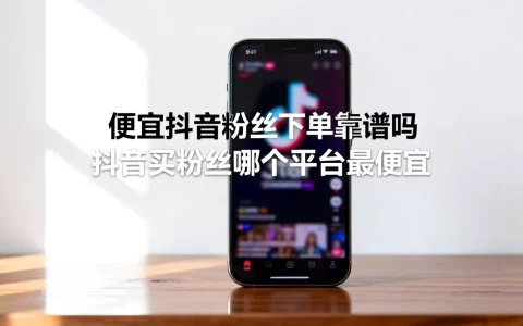 便宜抖音粉丝下单靠谱吗，抖音买粉丝哪个平台最便宜