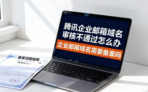 腾讯企业邮箱域名审核不通过怎么办，企业邮箱域名需要备案吗
