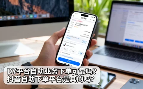 DY平台自助业务下单可靠吗，抖音自助下单平台是真的吗