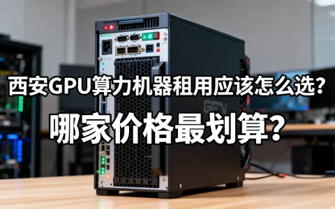 西安GPU算力机器租用应该怎么选？,哪家价格最划算？